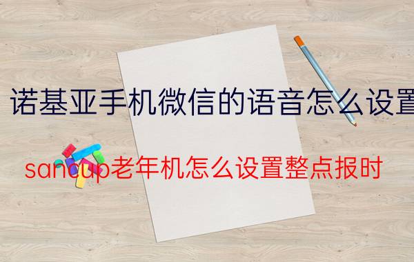 诺基亚手机微信的语音怎么设置 sancup老年机怎么设置整点报时？